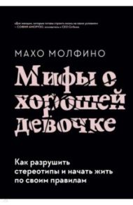 Мифы о хорошей девочке. Как разрушить стереотипы и начать жить по своим правилам / Молфино Махо