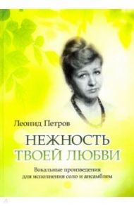 Нежность твоей любви. Вокальные произведения для исполнения соло и ансамблем / Петров Леонид Владимирович