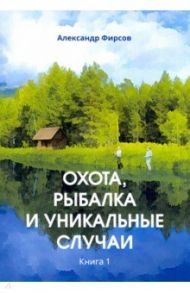 Охота, рыбалка и уникальные случаи. Книга 1 / Фирсов Александр Дмитриевич