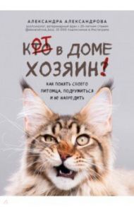 Кот в доме хозяин! Как понять своего питомца, подружиться и не навредить / Александрова Александра Сергеевна