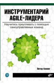 Инструментарий agile-лидера. Научитесь преуспевать с помощью самоуправляемых команд / Конинг Питер
