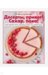 Десерты, привет! Сахар, пока! Ваши любимые торты, пирожные и печенье без грамма сахара / Семибратова Екатерина