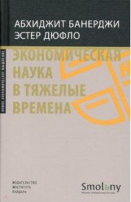 Экономическая наука в тяжелые времена. Продуманные решения самых важных проблем современности / Банерджи Абхиджит, Дюфло Эстер