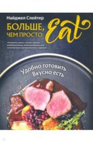 Больше, чем просто Eat. Удобно готовить, вкусно есть / Слейтер Найджел