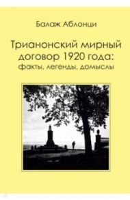 Аблонци Б. Трианонский мирный договор 1920 года. Факты, легенды, домыслы / Аблонци Балаж