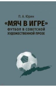 "Мяч в игре". Футбол в советской художественной прозе / Юрин Павел Андреевич