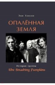 Опаленная земля. История группы The Smashing Pumpkins / Хэнсон Эми
