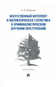 Искусственный интеллект и математическая статистика в криминалистическом изучении преступлений / Бессонов Алексей Александрович