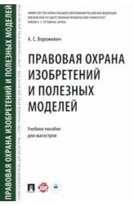 Правовая охрана изобретений и полезных моделей. Учебное пособие для магистров / Ворожевич Арина Сергеевна