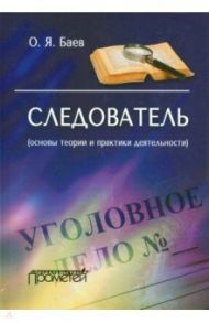Следователь. Основы теории и практики деятельности / Баев Олег Яковлевич