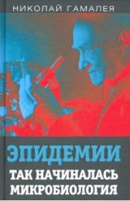 Эпидемии. Так начиналась микробиология / Гамалея Николай Федорович
