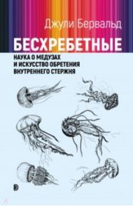 Бесхребетные. Наука о медузах и искусство обретения внутреннего стержня / Бервальд Джули