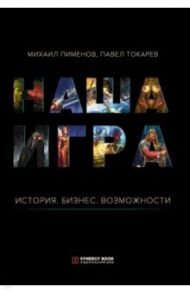 Наша игра. История. Бизнес. Возможности / Пименов Михаил, Токарев Павел