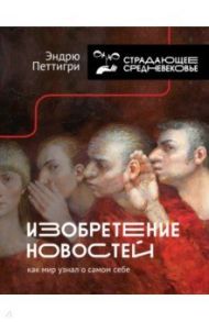 Изобретение новостей. Как мир узнал о самом себе / Петтигри Эндрю