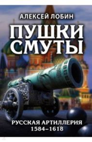 Пушки Смуты. Русская артиллерия 1584–1618 гг. / Лобин Алексей Николаевич