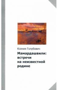 Мамардашвили. Встречи на неизвестной родине / Голубович Ксения