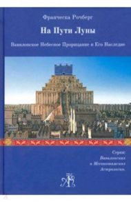На Пути Луны. Вавилон. Небесное Прорицание и его Наследие / Рочберг Франческа