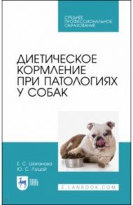 Диетическое кормление при патологиях у собак. СПО / Лущай Юлия Сергеевна, Шаганова Елена Сергеевна