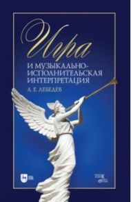 Игра и музыкально-исполнительская интерпретация. Монография / Лебедев Александр Евгеньевич