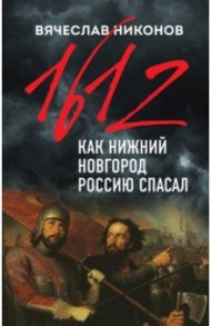 1612-й. Как Нижний Новгород Россию спасал / Никонов Вячеслав Алексеевич