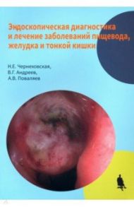 Эндоскопическая диагностика и лечение заболеваний пищевода, желудка и тонкой кишки / Чернеховская Наталья Евгеньевна, Поваляев Алексей Владимирович, Андреев Владимир Георгиевич