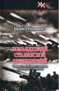 Командующий сталинской артиллерией. Военная судьба Главного маршала артиллерии Н. Н. Воронова / Рипенко Юрий Борисович