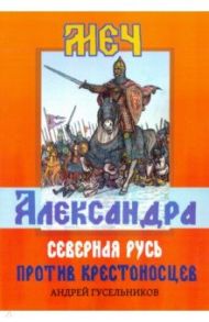 Меч Александра. Северная Русь против крестоносцев / Гусельников Андрей