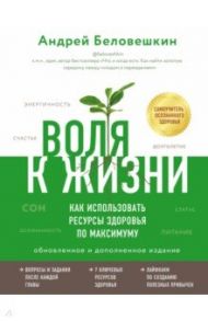Воля к жизни. Как использовать ресурсы здоровья по максимуму (обновленное и дополненное издание) / Беловешкин Андрей Геннадьевич