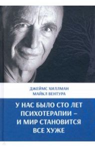 У нас было сто лет психотерапии – И мир становится все хуже / Хиллман Джеймс, Вентура Майкл
