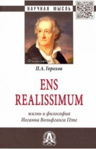 Ens realissimum. Жизнь и философия Иоганна Вольфганга Гёте. Монография / Горохов Павел Александрович