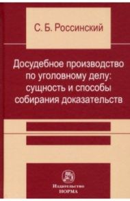 Досудебное производство по уголовному делу. Сущность и способы собирания доказательств / Россинский Сергей Борисович
