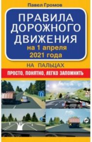 Правила дорожного движения на пальцах. Просто, понятно, легко запомнить на 1 апреля 2021 года / Громов Павел Михайлович