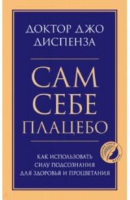Сам себе плацебо. Как использовать силу подсознания для здоровья и процветания / Диспенза Джо