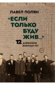 «Если только буду жив…» Двенадцать дневников военного времени» / Полян Павел Маркович