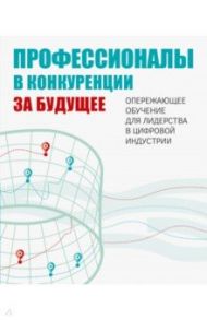Профессионалы в конкуренции за будущее. Опережающее обучение для лидерства в цифровой индустрии / Гительман Леонид Давидович, Исаев Александр Петрович, Сандлер Даниил Геннадьевич, Гамбург Александр Владимирович