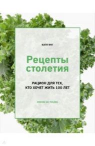 Рецепты столетия. Рацион для тех, кто хочет прожить 100 лет / Янг Катя