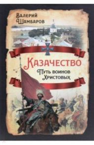 Казачество. Путь воинов Христовых / Шамбаров Валерий Евгеньевич