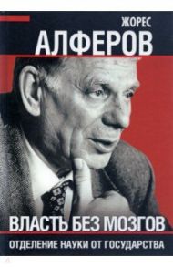 Власть без мозгов. Отделение науки от государства / Алферов Жорес Иванович