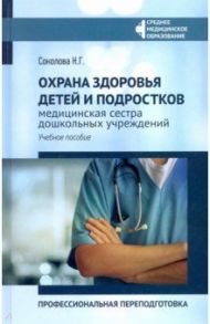 Охрана здоровья детей и подростков: медицинская сестра дошкольных учреждений / Соколова Наталья Глебовна