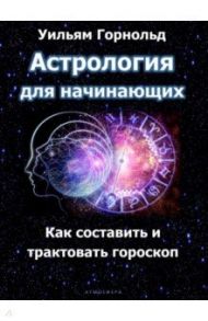 Астрология для начинающих. Как составить и толковать гороскоп / Горнольд Уильям