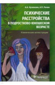 Психические расстройства в подростково-юношеском возрасте. Клинические иллюстрации / Рачин Андрей Петрович, Кузюкова Анна Александровна