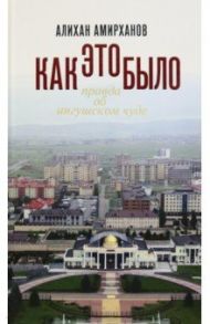 Как это было, или Правда об ингушском чуде / Амирханов Алихан Хусейнович