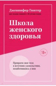 Школа женского здоровья. Преврати свое тело в источник удовольствия, позаботившись о нем / Гюнтер Дженнифер