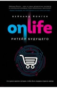 ONLIFE. Ритейл будущего. Что нужно сделать сегодня, чтобы быть лидером отрасли завтра / Йонген Вейнанд