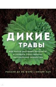 Дикие травы. Как найти целебные продукты и создать собственные натуральные лекарства / Де ла Форе Розали