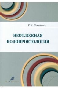 Неотложная колопроктология / Семионкин Евгений Иванович