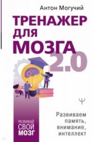 Тренажер для мозга 2.0. Развиваем память, внимание, интеллект / Могучий Антон