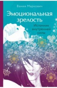 Эмоциональная зрелость. Источник внутренней силы / Маркович Вания