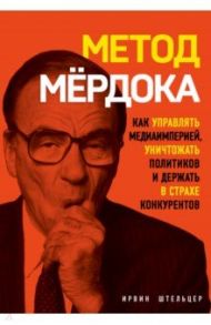 Метод Мёрдока. Как управлять медиа-империей, уничтожать политиков и держать в страхе конкурентов / Штельцер Ирвин