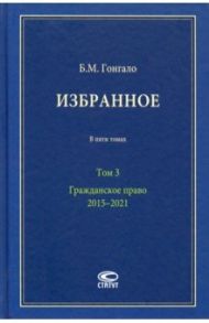 Избранное. В 5-ти томах. Том 3. Гражданское право. 2015–2021 / Гонгало Бронислав Мичиславович